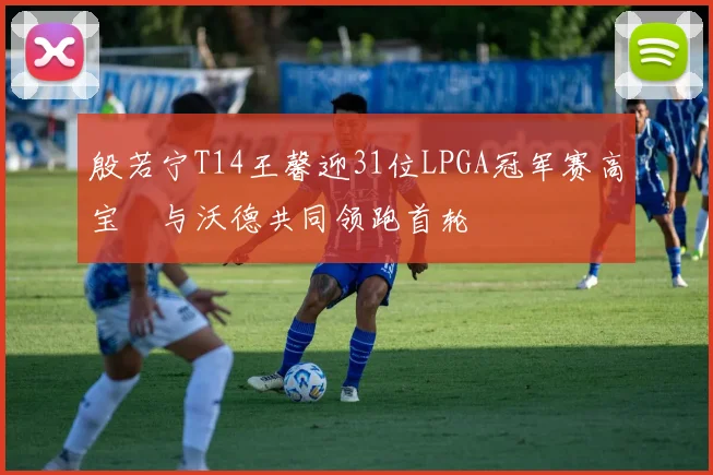 殷若宁T14王馨迎31位LPGA冠军赛高宝璟与沃德共同领跑首轮