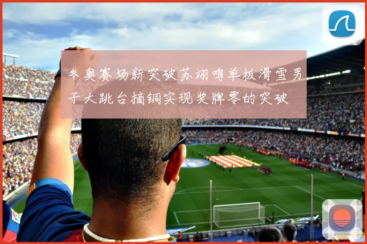 冬奥赛场新突破苏翊鸣单板滑雪男子大跳台摘铜实现奖牌零的突破