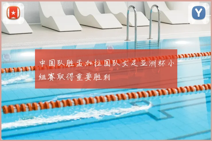 中国队胜孟加拉国队女足亚洲杯小组赛取得重要胜利