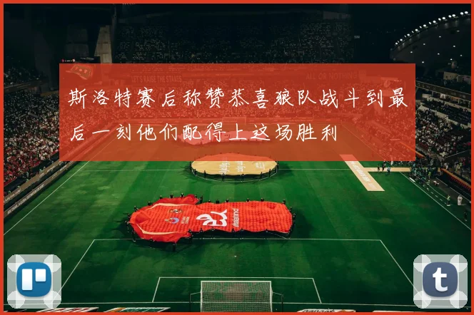 斯洛特赛后称赞恭喜狼队战斗到最后一刻他们配得上这场胜利