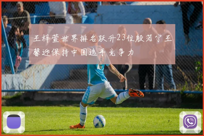 王梓萱世界排名跃升23位殷若宁王馨迎保持中国选手竞争力