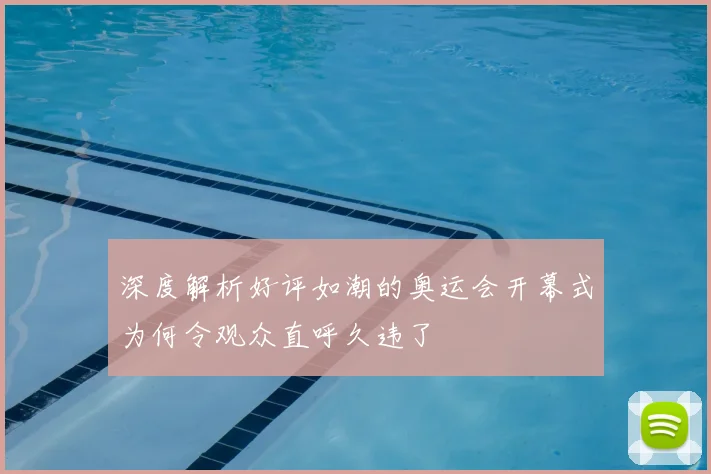 深度解析好评如潮的奥运会开幕式为何令观众直呼久违了