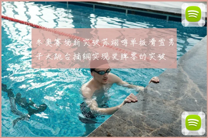 冬奥赛场新突破苏翊鸣单板滑雪男子大跳台摘铜实现奖牌零的突破