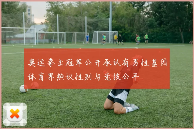 奥运拳击冠军公开承认有男性基因体育界热议性别与竞技公平