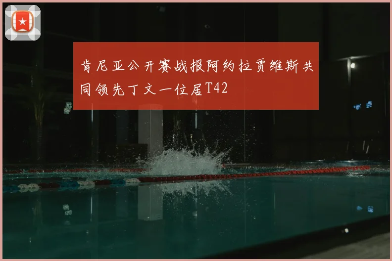 肯尼亚公开赛战报阿约拉贾维斯共同领先丁文一位居T42