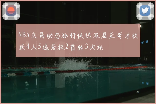 NBA交易动态独行侠送浓眉至奇才收获4人5选秀权2首轮3次轮