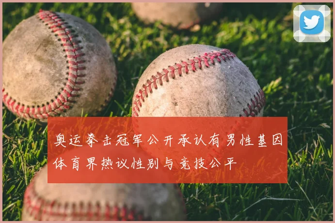 奥运拳击冠军公开承认有男性基因体育界热议性别与竞技公平