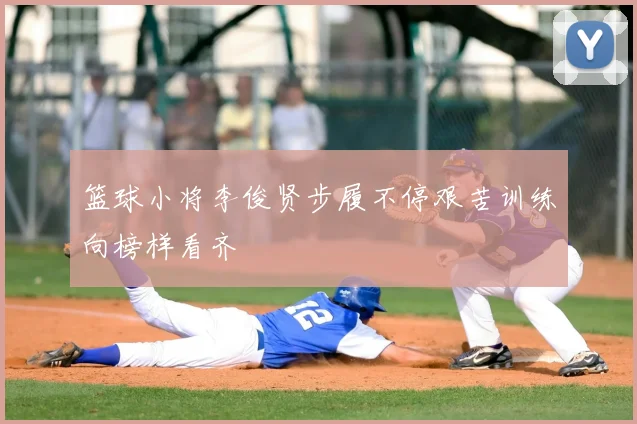 篮球小将李俊贤步履不停艰苦训练向榜样看齐