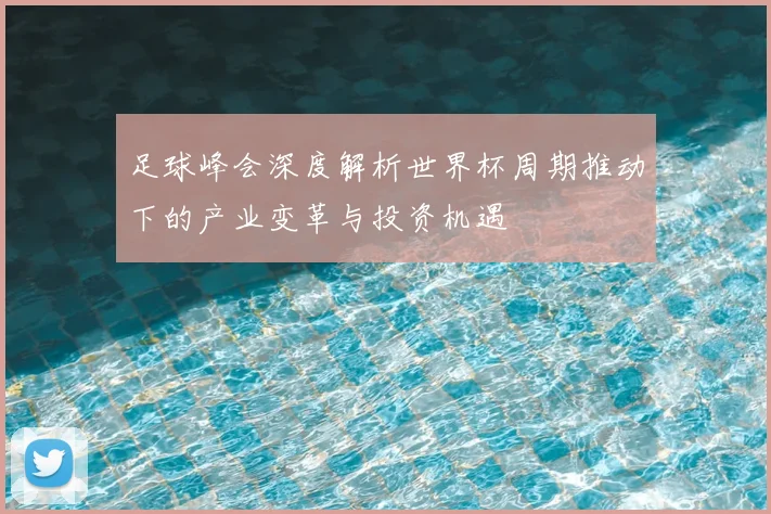 足球峰会深度解析世界杯周期推动下的产业变革与投资机遇
