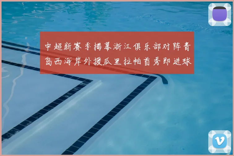 中超新赛季揭幕浙江俱乐部对阵青岛西海岸外援瓜里拉帕首秀即进球