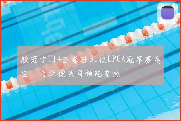 殷若宁T14王馨迎31位LPGA冠军赛高宝璟与沃德共同领跑首轮