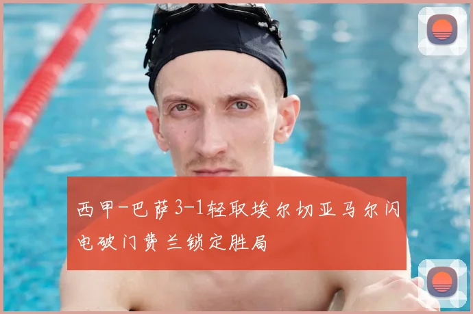 西甲-巴萨3-1轻取埃尔切亚马尔闪电破门费兰锁定胜局