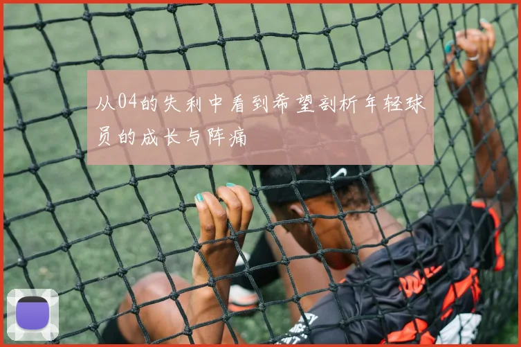 从04的失利中看到希望剖析年轻球员的成长与阵痛