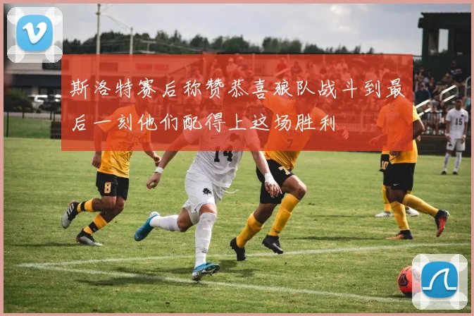 斯洛特赛后称赞恭喜狼队战斗到最后一刻他们配得上这场胜利