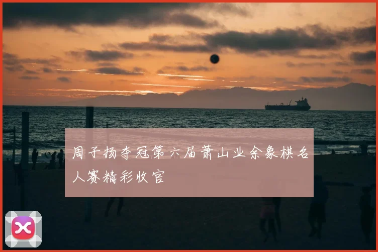 周子扬夺冠第六届萧山业余象棋名人赛精彩收官