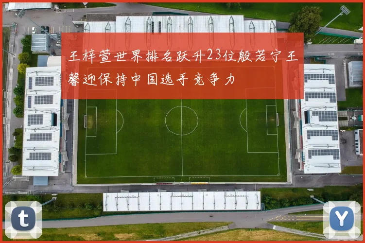 王梓萱世界排名跃升23位殷若宁王馨迎保持中国选手竞争力