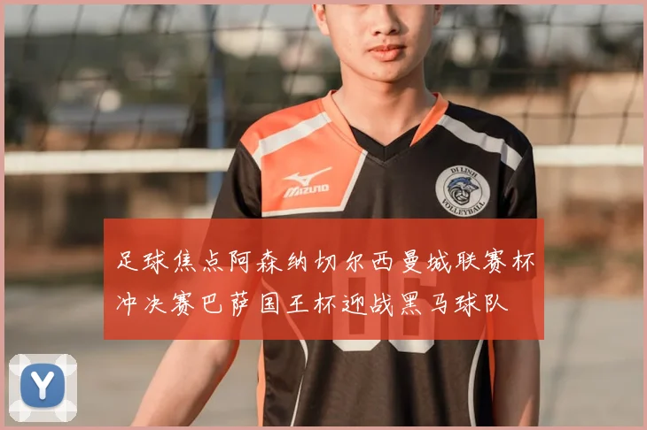 足球焦点阿森纳切尔西曼城联赛杯冲决赛巴萨国王杯迎战黑马球队