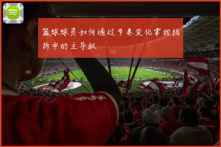 篮球球员如何通过节奏变化掌控挡拆中的主导权