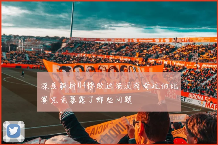 深度解析04惨败这场没有奇迹的比赛究竟暴露了哪些问题