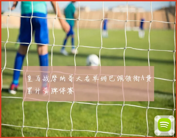 皇马战摩纳哥大名单姆巴佩领衔A费累计黄牌停赛