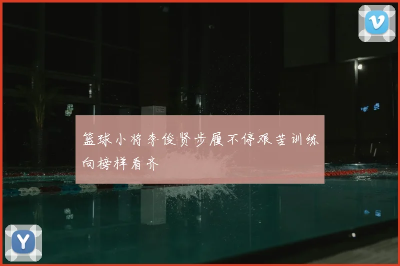 篮球小将李俊贤步履不停艰苦训练向榜样看齐